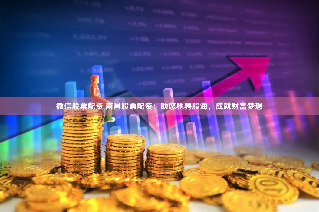 微信股票配资 南昌股票配资：助您驰骋股海，成就财富梦想