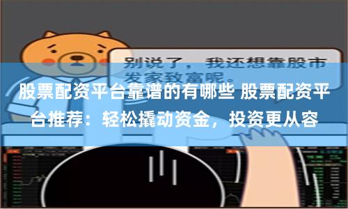 股票配资平台靠谱的有哪些 股票配资平台推荐：轻松撬动资金，投资更从容