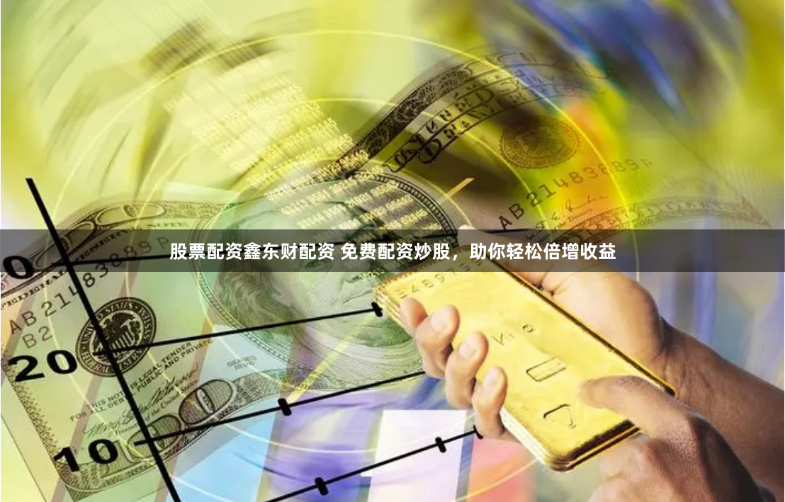 股票配资鑫东财配资 免费配资炒股，助你轻松倍增收益