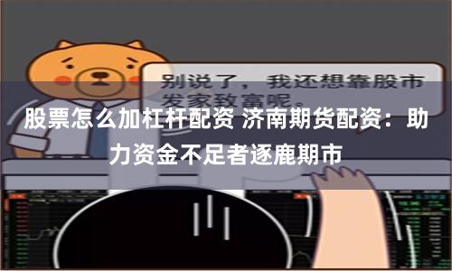 股票怎么加杠杆配资 济南期货配资：助力资金不足者逐鹿期市