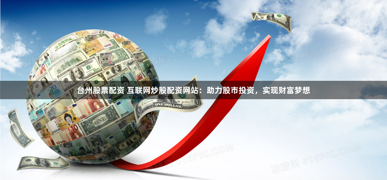 台州股票配资 互联网炒股配资网站：助力股市投资，实现财富梦想