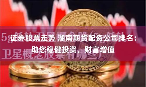 证券股票走势 湖南期货配资公司排名：助您稳健投资，财富增值