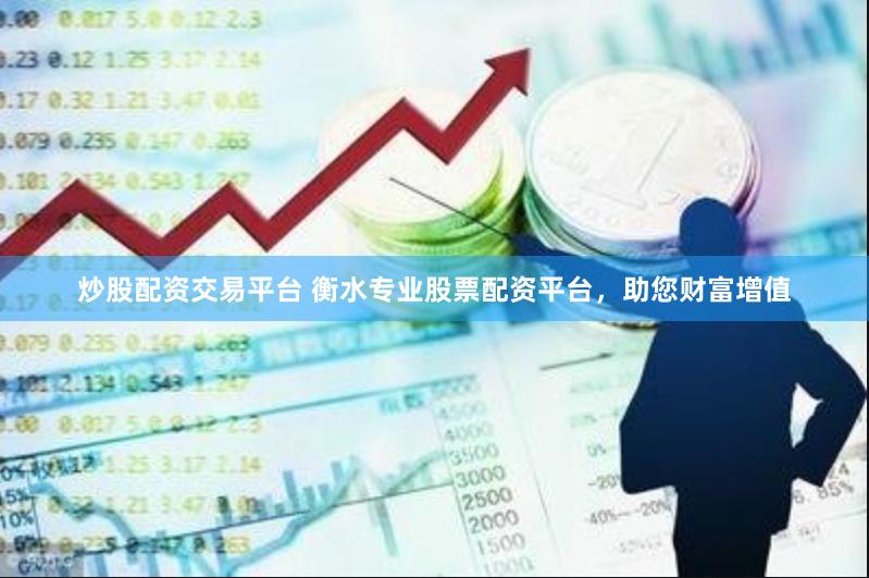 炒股配资交易平台 衡水专业股票配资平台，助您财富增值