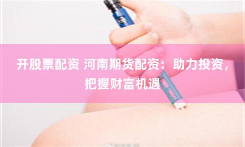 开股票配资 河南期货配资：助力投资，把握财富机遇