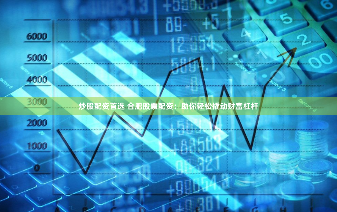 炒股配资首选 合肥股票配资：助你轻松撬动财富杠杆