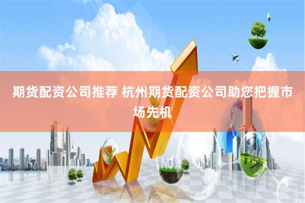 期货配资公司推荐 杭州期货配资公司助您把握市场先机