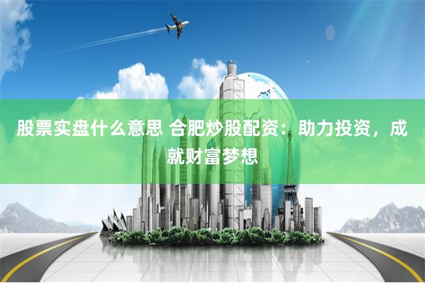 股票实盘什么意思 合肥炒股配资：助力投资，成就财富梦想