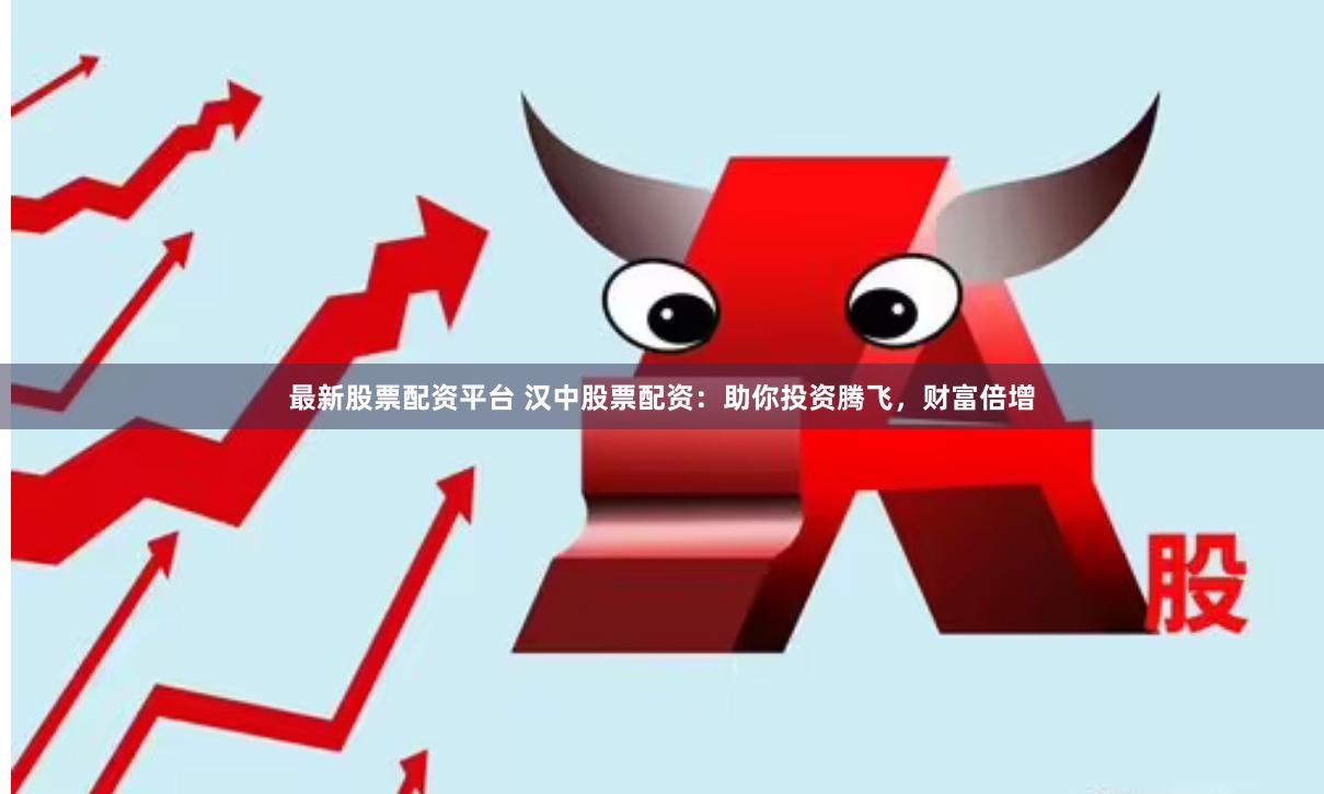 最新股票配资平台 汉中股票配资：助你投资腾飞，财富倍增