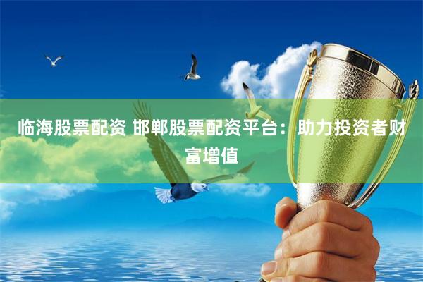 临海股票配资 邯郸股票配资平台：助力投资者财富增值