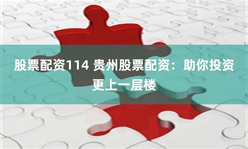 股票配资114 贵州股票配资：助你投资更上一层楼