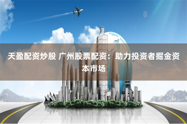 天盈配资炒股 广州股票配资：助力投资者掘金资本市场