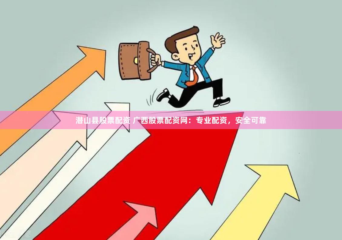 潜山县股票配资 广西股票配资网：专业配资，安全可靠