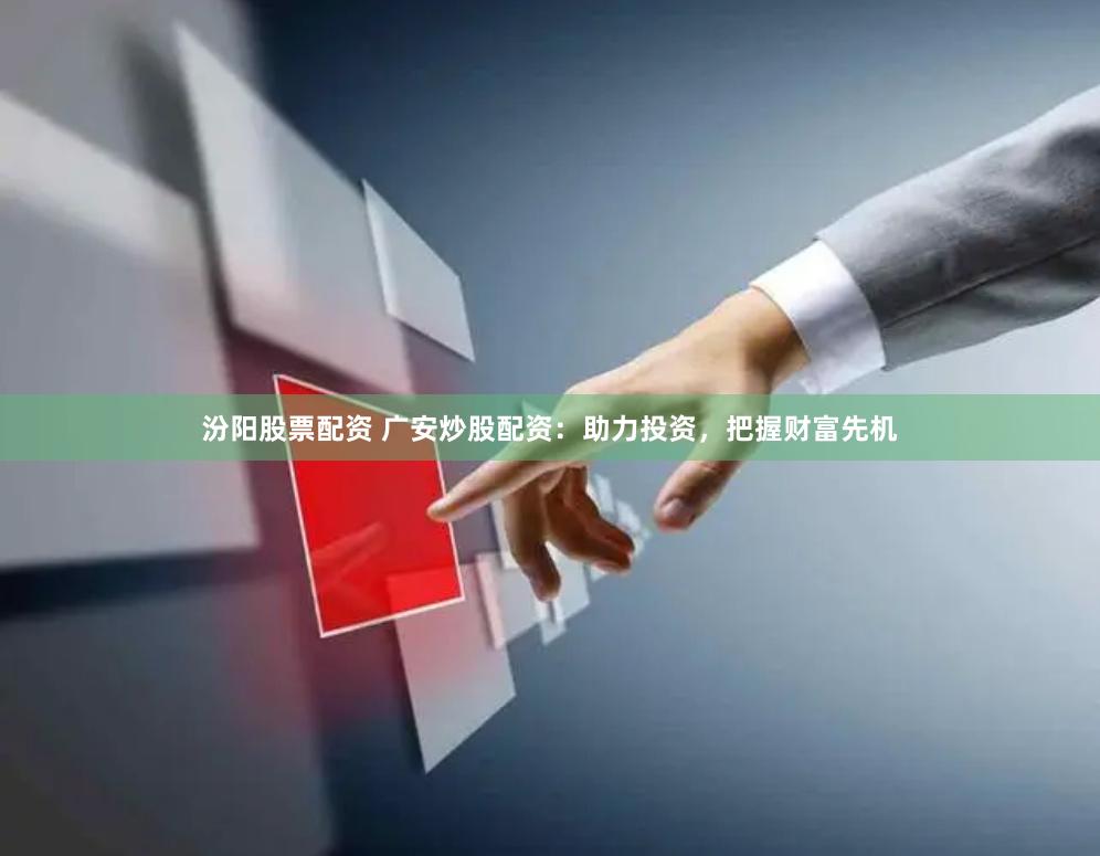 汾阳股票配资 广安炒股配资：助力投资，把握财富先机
