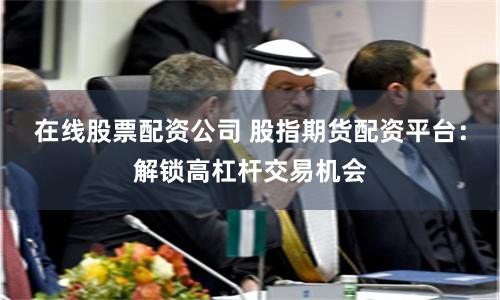 在线股票配资公司 股指期货配资平台：解锁高杠杆交易机会