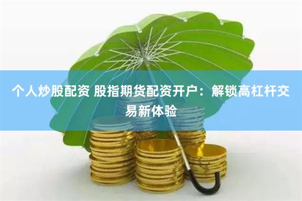 个人炒股配资 股指期货配资开户：解锁高杠杆交易新体验