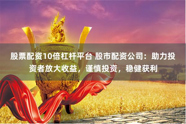 股票配资10倍杠杆平台 股市配资公司：助力投资者放大收益，谨慎投资，稳健获利