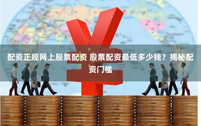 配资正规网上股票配资 股票配资最低多少钱？揭秘配资门槛