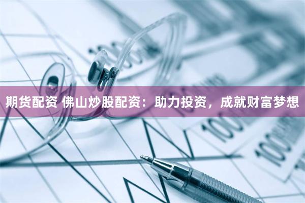 期货配资 佛山炒股配资：助力投资，成就财富梦想