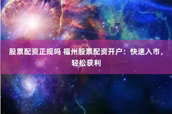 股票配资正规吗 福州股票配资开户：快速入市，轻松获利