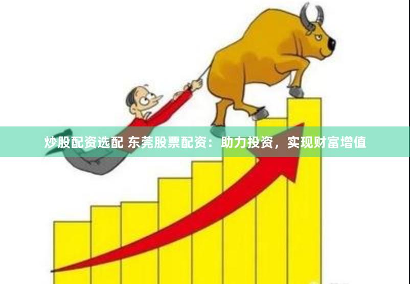 炒股配资选配 东莞股票配资：助力投资，实现财富增值