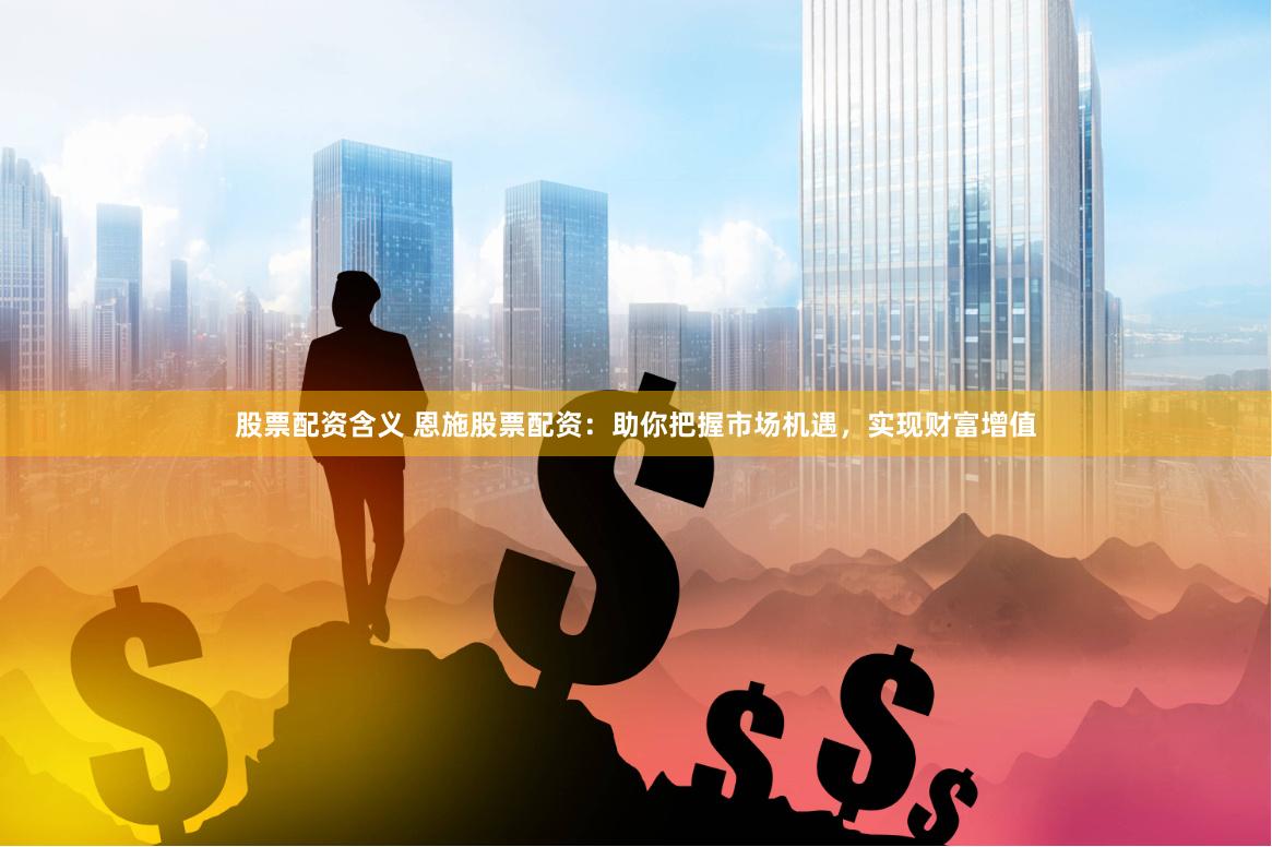 股票配资含义 恩施股票配资：助你把握市场机遇，实现财富增值