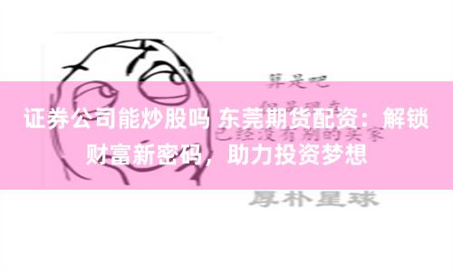 证券公司能炒股吗 东莞期货配资：解锁财富新密码，助力投资梦想