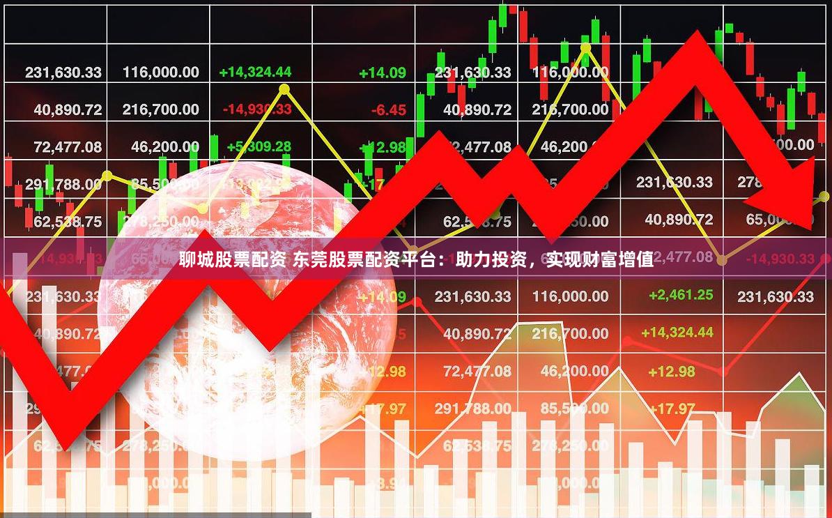 聊城股票配资 东莞股票配资平台：助力投资，实现财富增值