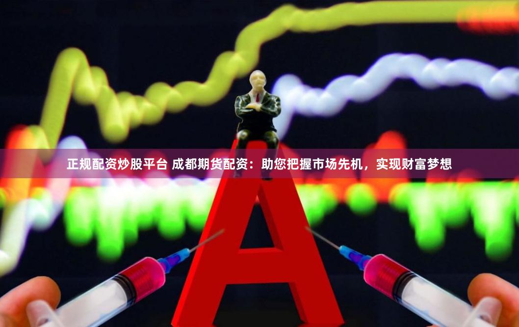 正规配资炒股平台 成都期货配资：助您把握市场先机，实现财富梦想