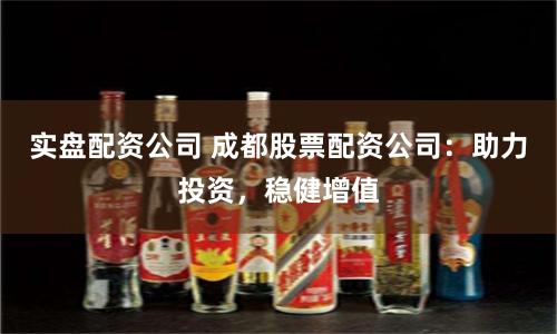 实盘配资公司 成都股票配资公司：助力投资，稳健增值