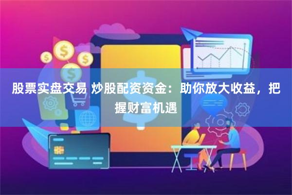 股票实盘交易 炒股配资资金：助你放大收益，把握财富机遇