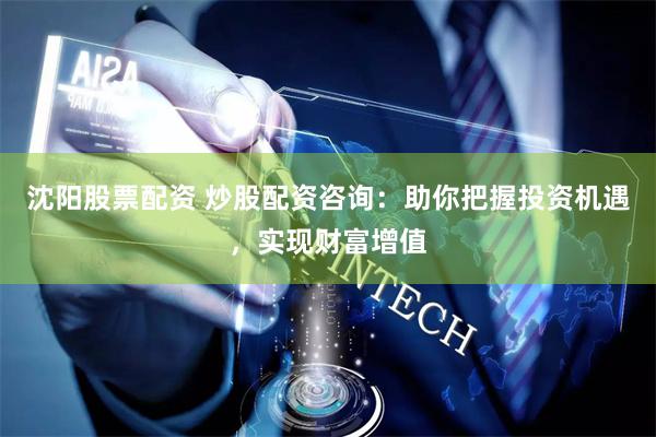 沈阳股票配资 炒股配资咨询：助你把握投资机遇，实现财富增值