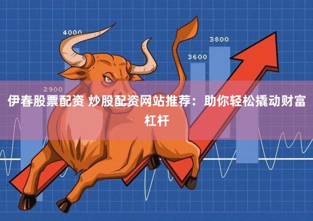 伊春股票配资 炒股配资网站推荐：助你轻松撬动财富杠杆