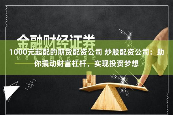 1000元起配的期货配资公司 炒股配资公司：助你撬动财富杠杆，实现投资梦想