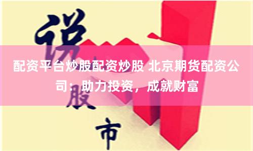 配资平台炒股配资炒股 北京期货配资公司：助力投资，成就财富
