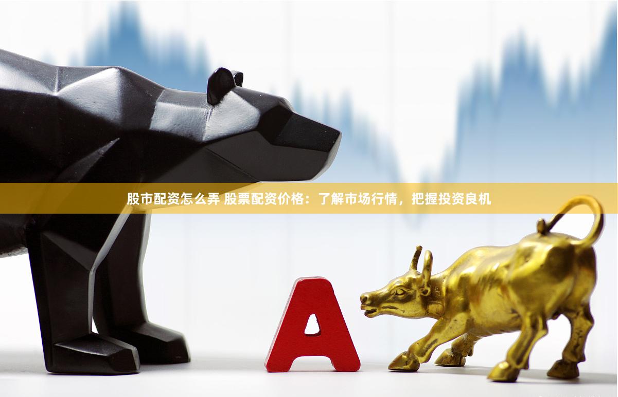 股市配资怎么弄 股票配资价格：了解市场行情，把握投资良机