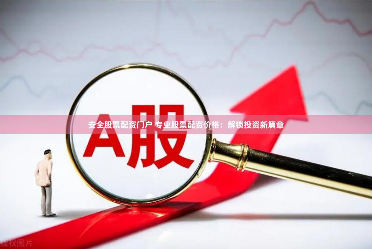 安全股票配资门户 专业股票配资价格：解锁投资新篇章