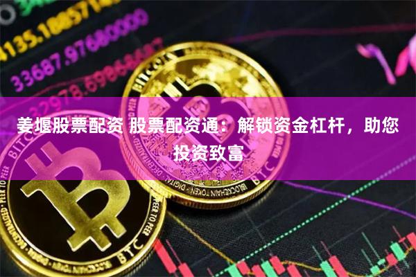 姜堰股票配资 股票配资通：解锁资金杠杆，助您投资致富