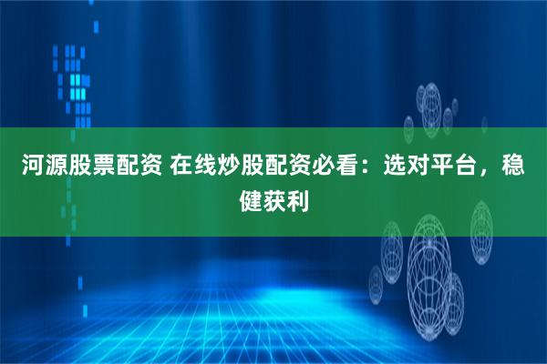河源股票配资 在线炒股配资必看：选对平台，稳健获利