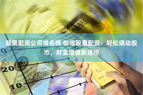 股票配资公司排名榜 微信股票配资：轻松撬动股市，财富增值新途径