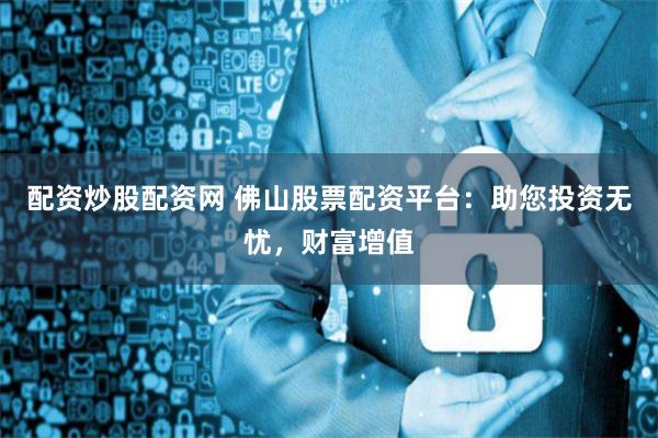 配资炒股配资网 佛山股票配资平台：助您投资无忧，财富增值