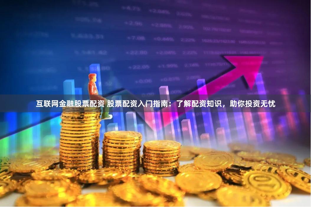 互联网金融股票配资 股票配资入门指南：了解配资知识，助你投资无忧