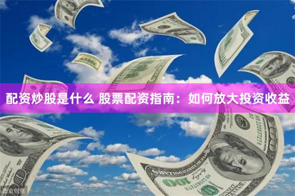配资炒股是什么 股票配资指南：如何放大投资收益