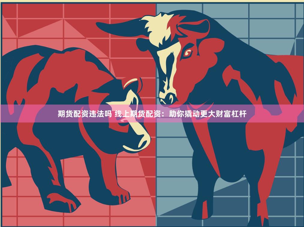 期货配资违法吗 线上期货配资：助你撬动更大财富杠杆