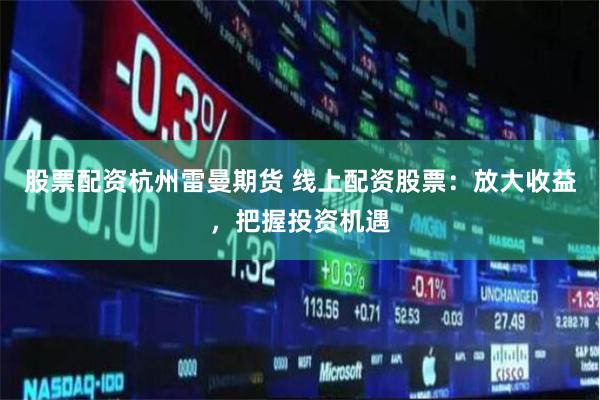 股票配资杭州雷曼期货 线上配资股票：放大收益，把握投资机遇