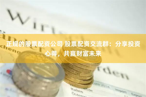 正规的股票配资公司 股票配资交流群：分享投资心得，共赢财富未来
