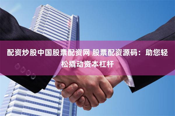 配资炒股中国股票配资网 股票配资源码：助您轻松撬动资本杠杆