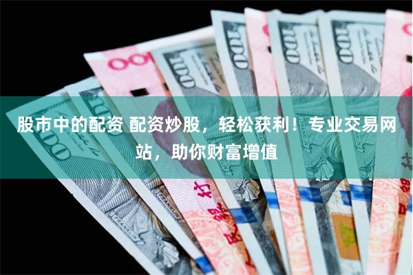 股市中的配资 配资炒股，轻松获利！专业交易网站，助你财富增值
