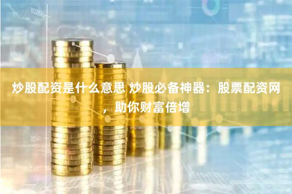 炒股配资是什么意思 炒股必备神器：股票配资网，助你财富倍增