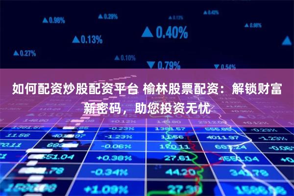 如何配资炒股配资平台 榆林股票配资：解锁财富新密码，助您投资无忧
