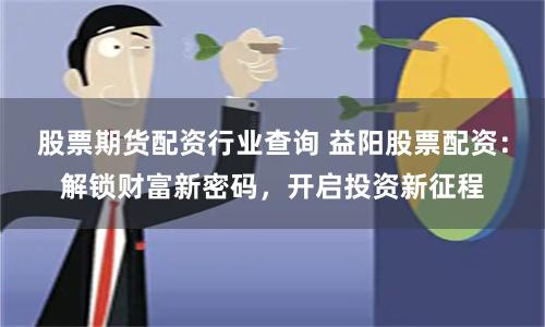 股票期货配资行业查询 益阳股票配资：解锁财富新密码，开启投资新征程